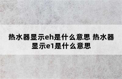 热水器显示eh是什么意思 热水器显示e1是什么意思